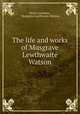 The life and works of Musgrave Lewthwaite Watson, Henry Lonsdale , Musgrave Lewthwaite Watson 