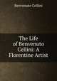 The Life of Benvenuto Cellini: A Florentine Artist, Cellini Benvenuto 
