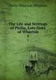 The Life and Writings of Philip, Late Duke of Wharton. 1, Philip Wharton Wharton 