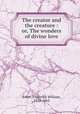 The creator and the creature : or, The wonders of divine love, Faber, Frederick William, 1814-1863 