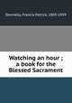 Watching an hour ; a book for the Blessed Sacrament, Donnelly, Francis Patrick, 1869-1959 