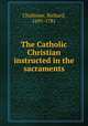 The Catholic Christian instructed in the sacraments, Challoner, Richard, 1691-1781 