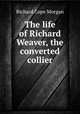 The life of Richard Weaver, the converted collier, Richard Cope Morgan 