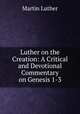 Luther on the Creation: A Critical and Devotional Commentary on Genesis 1-3, M. Luther 