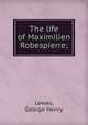 The life of Maximilien Robespierre;, Lewes, George Henry 