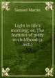 Light in life`s morning; or, The features of piety in childhood (a lect.)., Samuel Martin 