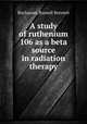 A study of ruthenium 106 as a beta source in radiation therapy., Buchanan, Russell Bennett 
