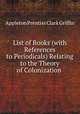 List of Books (with References to Periodicals) Relating to the Theory of Colonization ., Griffin, Appleton P. C. (Appleton Prentiss Clark), 1852-1926 