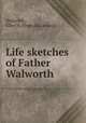 Life sketches of Father Walworth, Walworth, Ellen H. [from old catalog] 