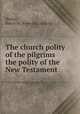 The church polity of the pilgrims the polity of the New Testament, Dexter, Henry M. [from old catalog] 