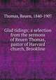 Glad tidings; a selection from the sermons of Reuen Thomas, pastor of Harvard church, Brookline, Thomas, Reuen, 1840-1907 