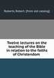 Twelve lectures on the teaching of the Bible in relation to the faiths of Christendom, Roberts, Robert. [from old catalog] 