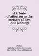 A tribute of affection to the memory of Rev. John Jennings, [Parker, Isabella Grahame (Jennings), Mrs.], 1836- [from old catalog] 