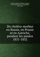 Du cholra-morbus en Russie, en Prusse et en Autriche, pendant les annes 1831-1832, Gerardin, Nicolas Vincent Auguste, 1790-1868,Gaimard, Joseph Paul, 1796-1858 