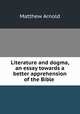 Literature and dogma, an essay towards a better apprehension of the Bible ., Matthew Arnold 