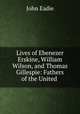 Lives of Ebenezer Erskine, William Wilson, and Thomas Gillespie: Fathers of the United ., John Eadie 