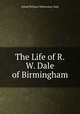 The Life of R.W. Dale of Birmingham, Alfred William Winterslow Dale 
