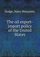 The oil export-import policy of the United States., Dodge, Harry Benjamin. 