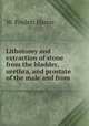 Lithotomy and extraction of stone from the bladder, urethra, and prostate of the male and from ., W. Poulett Harris 