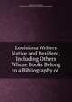 Louisiana Writers Native and Resident, Including Others Whose Books Belong to a Bibliography of ., Thomas Payne Thompson , Louisiana State Commission of Louisiana Purchase Exposition 