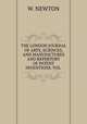 THE LONDON JOURNAL OF ARTS, SCIENCES, AND MANUFACTURES AND REPERTORY OF PATENT INVENTIONS. VOL ., W. NEWTON 