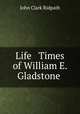 Life & Times of William E. Gladstone ., John Clark Ridpath 