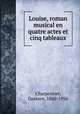 Louise, roman musical en quatre actes et cinq tableaux, 