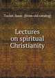 Lectures on spiritual Christianity, Taylor, Isaac. [from old catalog] 