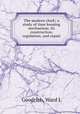 The modern clock; a study of time keeping mechanism; its construction, regulation, and repair, Ward L. Goodrich 