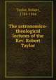 The astronomico-theological lectures of the Rev. Robert Taylor, Taylor, Robert, 1784-1844 