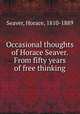 Occasional thoughts of Horace Seaver. From fifty years of free thinking, Seaver, Horace, 1810-1889 