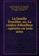 La famille Trouillat, ou, La rosire d`Honfleur : oprette en trois actes, 