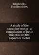 A study of the capacitor motor: a compilation of basic material on the capacitor motor., Jakubowski, Thaddeus John. 