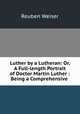 Luther by a Lutheran: Or, A Full-length Portrait of Doctor Martin Luther : Being a Comprehensive ., Reuben Weiser 