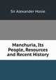Manchuria, Its People, Resources and Recent History, Sir Alexander Hosie 
