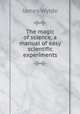The magic of science, a manual of easy scientific experiments, James Wylde 