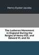 The Lutheran Movement in England During the Reigns of Henry VIII. and Edward VI. and Its ., Henry Eyster Jacobs 