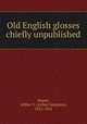 Old English glosses chiefly unpublished, Napier, Arthur S. (Arthur Sampson), 1853-1916 