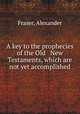 A key to the prophecies of the Old & New Testaments, which are not yet accomplished, Fraser, Alexander 