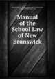 Manual of the School Law of New Brunswick, New Brunswick, New Brunswick. Board of Education, Telegraph (Fredericton, N.B.) 