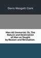 Man All Immortal: Or, The Nature and Destination of Man as Taught by Reason and Revelation. ., Davis Wasgatt Clark 
