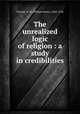 The unrealized logic of religion : a study in credibilities, Fitchett, W. H. (William Henry), 1845-1928 