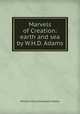 Marvels of Creation: earth and sea by W.H.D. Adams., Adams, W. H. Davenport 