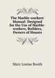 The Marble-workers` Manual: Designed for the Use of Marble-workers, Builders, & Owners of Houses., Mary Louise Booth 