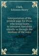 Interpretation of the printed page for those who would learn to interpret literature silently or through the medium of the voice, Clark, Solomon Henry 