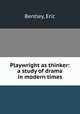 Playwright as thinker: a study of drama in modern times, Bentley, Eric 