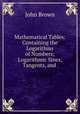Mathematical Tables: Containing the Logarithms of Numbers; Logarithmic Sines, Tangents, and ., Brown, John 