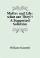 Matter and Life: what are They?: A Suggested Solution, William Naismith 