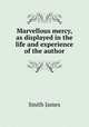 Marvellous mercy, as displayed in the life and experience of the author, Smith, James 