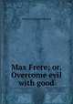 Max Frere; or, Overcome evil with good, Margaret Douglas Pinchard 